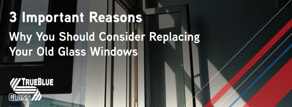 3 Important reasons why you should consider replacing your old glass windows